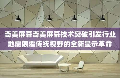 奇美屏幕奇美屏幕技术突破引发行业地震颠覆传统视野的全新显示革命