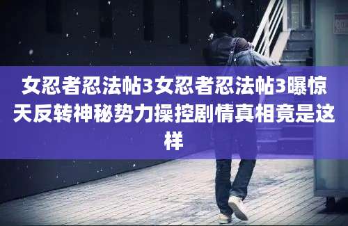 女忍者忍法帖3女忍者忍法帖3曝惊天反转神秘势力操控剧情真相竟是这样
