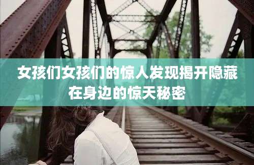女孩们女孩们的惊人发现揭开隐藏在身边的惊天秘密