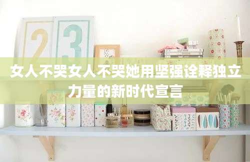 女人不哭女人不哭她用坚强诠释独立力量的新时代宣言