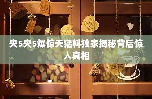 央5央5爆惊天猛料独家揭秘背后惊人真相