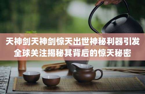天神剑天神剑惊天出世神秘利器引发全球关注揭秘其背后的惊天秘密