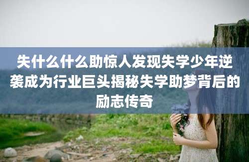 失什么什么助惊人发现失学少年逆袭成为行业巨头揭秘失学助梦背后的励志传奇