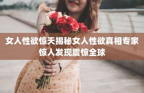女人性欲惊天揭秘女人性欲真相专家惊人发现震惊全球