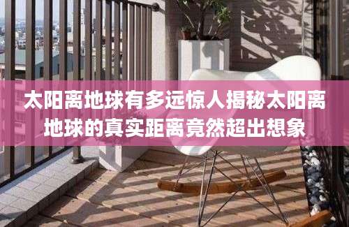 太阳离地球有多远惊人揭秘太阳离地球的真实距离竟然超出想象