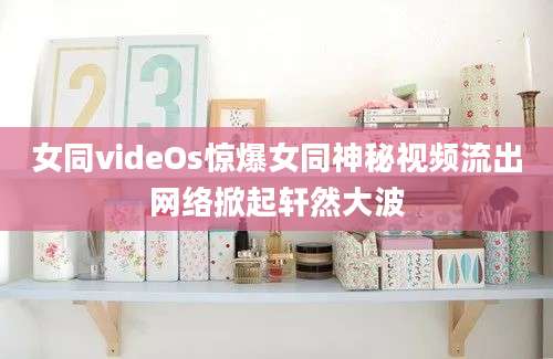 女同videOs惊爆女同神秘视频流出网络掀起轩然大波