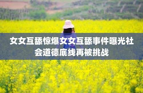 女女互舔惊爆女女互舔事件曝光社会道德底线再被挑战