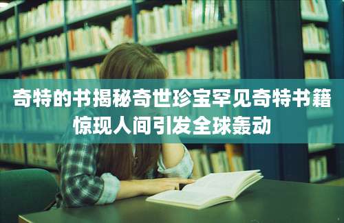 奇特的书揭秘奇世珍宝罕见奇特书籍惊现人间引发全球轰动