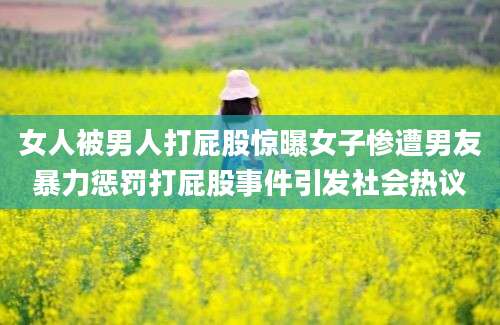 女人被男人打屁股惊曝女子惨遭男友暴力惩罚打屁股事件引发社会热议