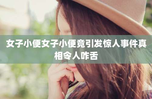 女子小便女子小便竟引发惊人事件真相令人咋舌