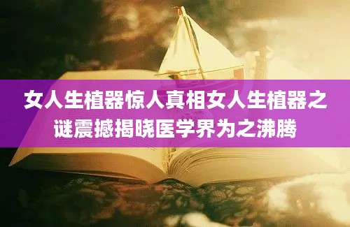 女人生植器惊人真相女人生植器之谜震撼揭晓医学界为之沸腾