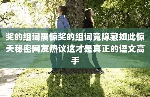 奖的组词震惊奖的组词竟隐藏如此惊天秘密网友热议这才是真正的语文高手