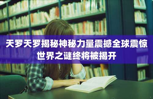 天罗天罗揭秘神秘力量震撼全球震惊世界之谜终将被揭开