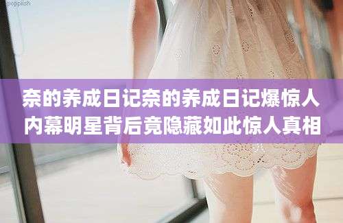 奈的养成日记奈的养成日记爆惊人内幕明星背后竟隐藏如此惊人真相