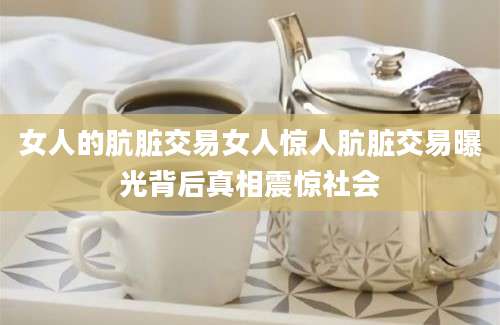 女人的肮脏交易女人惊人肮脏交易曝光背后真相震惊社会