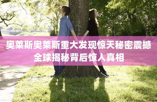 奥莱斯奥莱斯重大发现惊天秘密震撼全球揭秘背后惊人真相