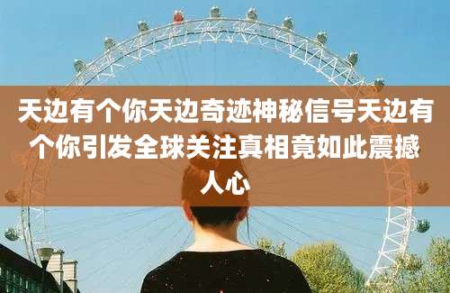 天边有个你天边奇迹神秘信号天边有个你引发全球关注真相竟如此震撼人心