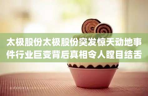 太极股份太极股份突发惊天动地事件行业巨变背后真相令人瞠目结舌