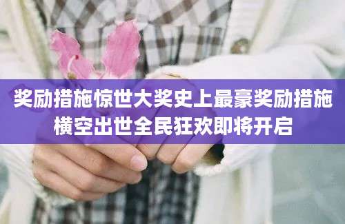 奖励措施惊世大奖史上最豪奖励措施横空出世全民狂欢即将开启