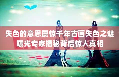 失色的意思震惊千年古画失色之谜曝光专家揭秘背后惊人真相