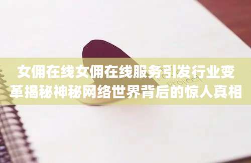 女佣在线女佣在线服务引发行业变革揭秘神秘网络世界背后的惊人真相