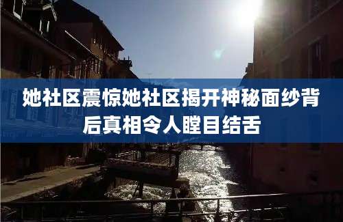 她社区震惊她社区揭开神秘面纱背后真相令人瞠目结舌