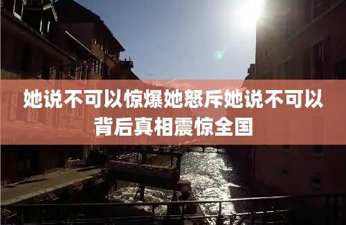 她说不可以惊爆她怒斥她说不可以背后真相震惊全国