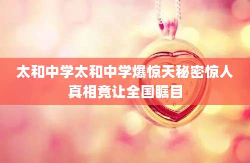 太和中学太和中学爆惊天秘密惊人真相竟让全国瞩目