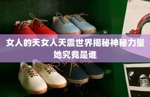 女人的天女人天震世界揭秘神秘力量她究竟是谁