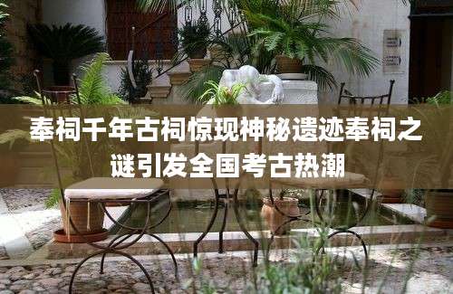 奉祠千年古祠惊现神秘遗迹奉祠之谜引发全国考古热潮