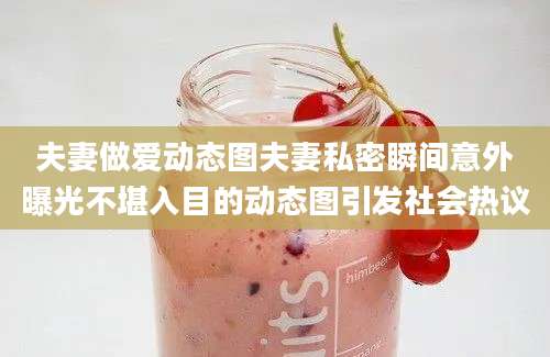 夫妻做爱动态图夫妻私密瞬间意外曝光不堪入目的动态图引发社会热议