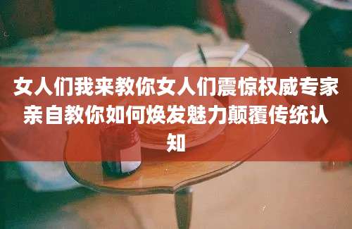 女人们我来教你女人们震惊权威专家亲自教你如何焕发魅力颠覆传统认知
