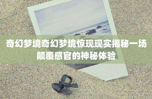 奇幻梦境奇幻梦境惊现现实揭秘一场颠覆感官的神秘体验