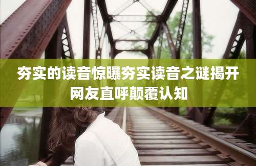 夯实的读音惊曝夯实读音之谜揭开网友直呼颠覆认知