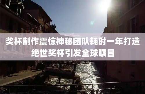 奖杯制作震惊神秘团队耗时一年打造绝世奖杯引发全球瞩目
