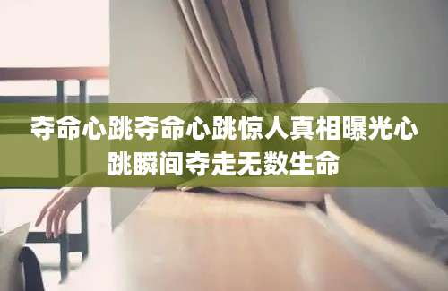 夺命心跳夺命心跳惊人真相曝光心跳瞬间夺走无数生命