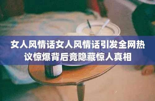 女人风情话女人风情话引发全网热议惊爆背后竟隐藏惊人真相