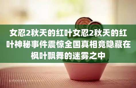 女忍2秋天的红叶女忍2秋天的红叶神秘事件震惊全国真相竟隐藏在枫叶飘舞的迷雾之中