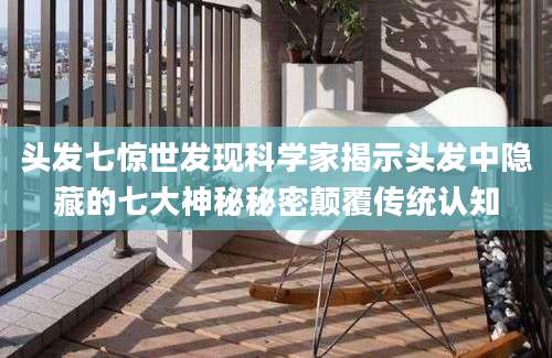 头发七惊世发现科学家揭示头发中隐藏的七大神秘秘密颠覆传统认知