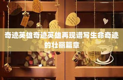 奇迹英雄奇迹英雄再现谱写生命奇迹的壮丽篇章