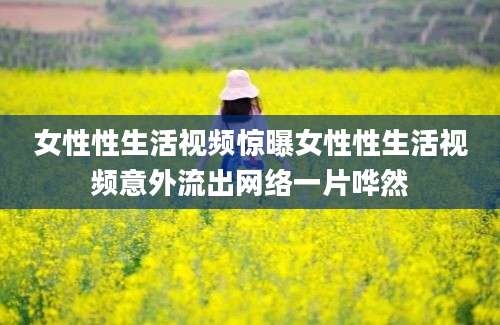女性性生活视频惊曝女性性生活视频意外流出网络一片哗然