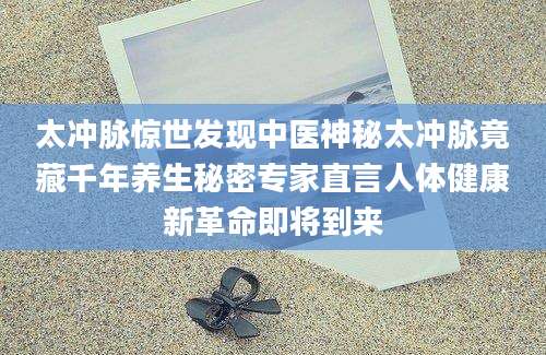 太冲脉惊世发现中医神秘太冲脉竟藏千年养生秘密专家直言人体健康新革命即将到来