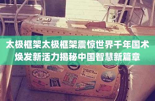 太极框架太极框架震惊世界千年国术焕发新活力揭秘中国智慧新篇章