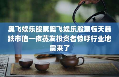 奥飞娱乐股票奥飞娱乐股票惊天暴跌市值一夜蒸发投资者惊呼行业地震来了