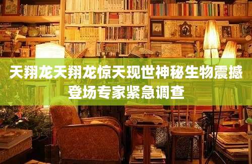 天翔龙天翔龙惊天现世神秘生物震撼登场专家紧急调查