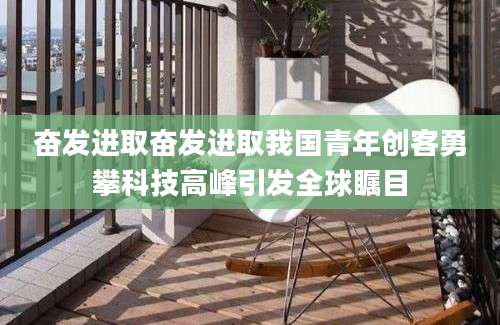奋发进取奋发进取我国青年创客勇攀科技高峰引发全球瞩目