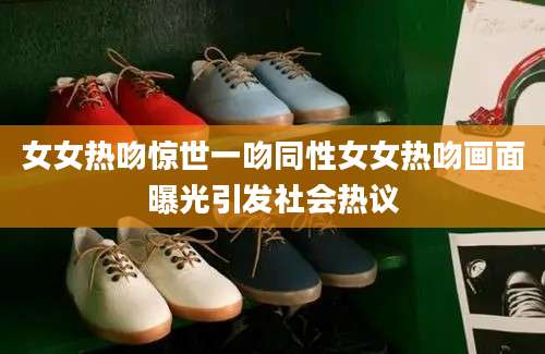 女女热吻惊世一吻同性女女热吻画面曝光引发社会热议