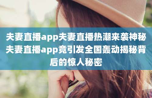 夫妻直播app夫妻直播热潮来袭神秘夫妻直播app竟引发全国轰动揭秘背后的惊人秘密