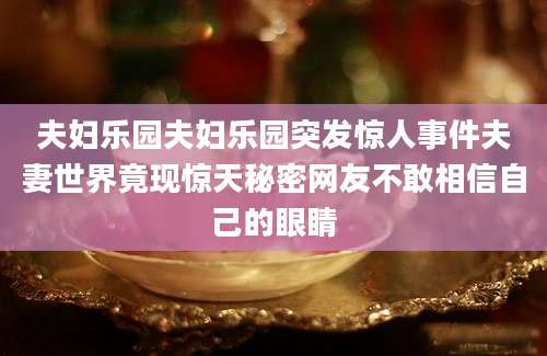 夫妇乐园夫妇乐园突发惊人事件夫妻世界竟现惊天秘密网友不敢相信自己的眼睛