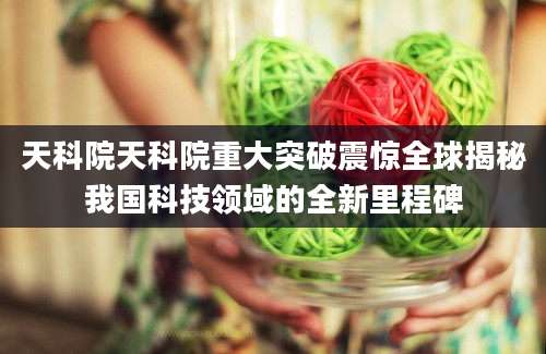 天科院天科院重大突破震惊全球揭秘我国科技领域的全新里程碑